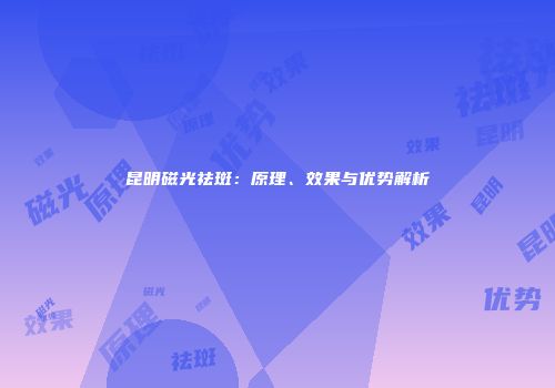 昆明磁光祛斑：原理、效果与优势解析