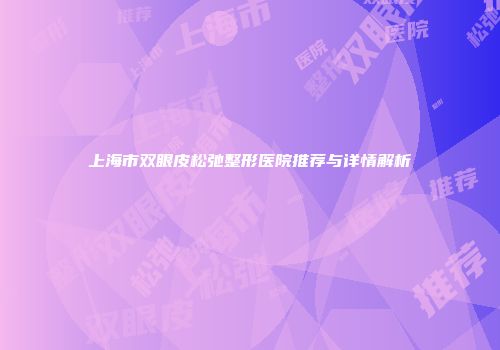 上海市双眼皮松弛整形医院推荐与详情解析