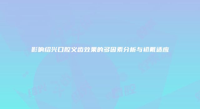 影响绍兴口腔义齿效果的多因素分析与初戴适应