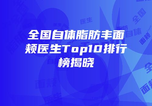 全国自体脂肪丰面颊医生Top10排行榜揭晓