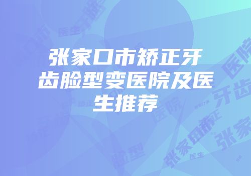 张家口市矫正牙齿脸型变医院及医生推荐