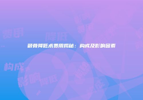 颧骨降低术费用揭秘：构成及影响因素