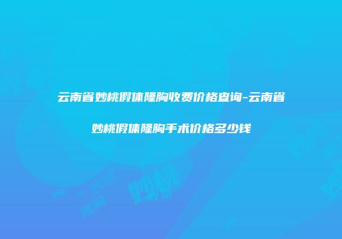 云南省妙桃假体隆胸收费价格查询-云南省妙桃假体隆胸手术价格多少钱