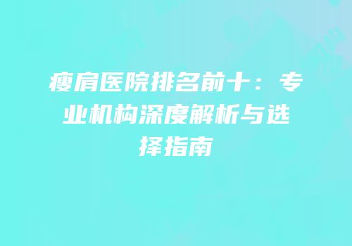 瘦肩医院排名前十：专业机构深度解析与选择指南