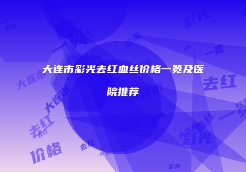 大连市彩光去红血丝价格一览及医院推荐