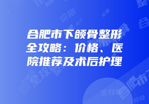 合肥市下颌骨整形全攻略：价格、医院推荐及术后护理