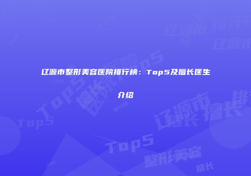 辽源市整形美容医院排行榜：Top5及擅长医生介绍