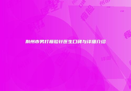 荆州市男打瘦脸针医生口碑与详细介绍
