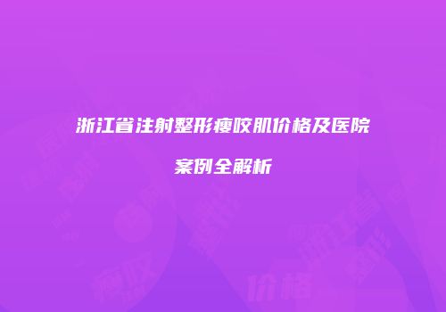 浙江省注射整形瘦咬肌价格及医院案例全解析