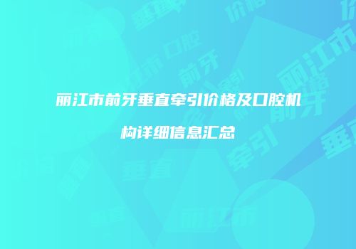 丽江市前牙垂直牵引价格及口腔机构详细信息汇总