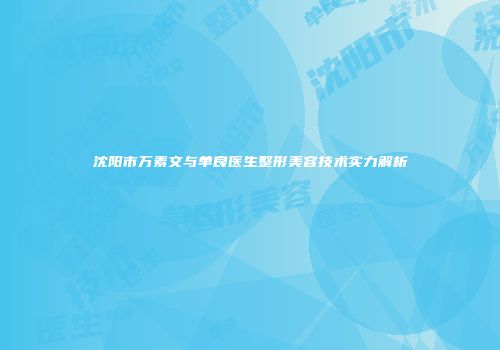 沈阳市万素文与单良医生整形美容技术实力解析