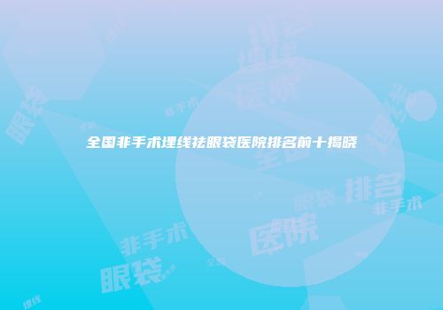 全国非手术埋线祛眼袋医院排名前十揭晓