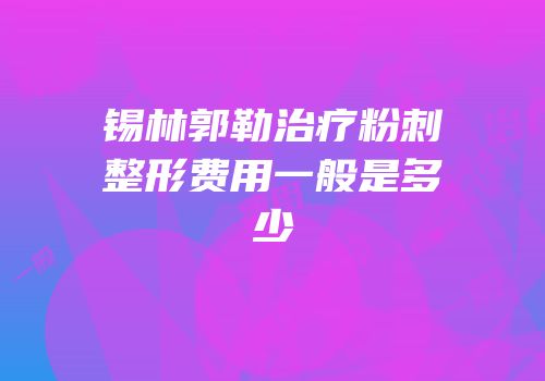 锡林郭勒治疗粉刺整形费用一般是多少