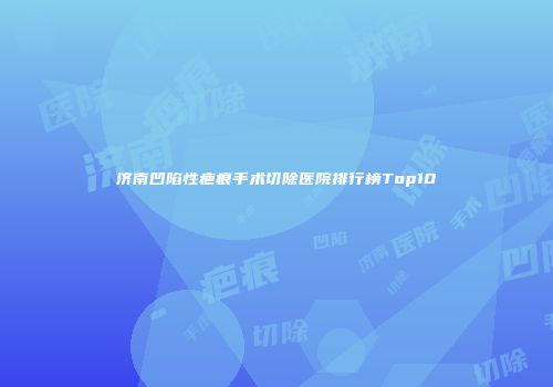 济南凹陷性疤痕手术切除医院排行榜Top10