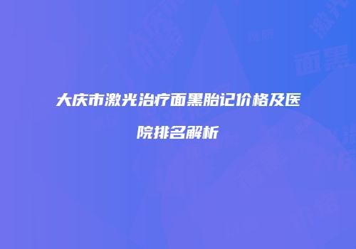 大庆市激光治疗面黑胎记价格及医院排名解析