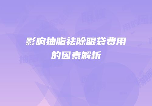 影响抽脂祛除眼袋费用的因素解析