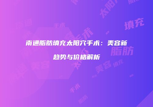 南通脂肪填充太阳穴手术：美容新趋势与价格解析