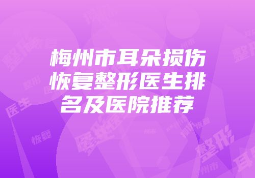 梅州市耳朵损伤恢复整形医生排名及医院推荐