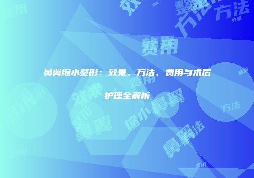 鼻翼缩小整形：效果、方法、费用与术后护理全解析