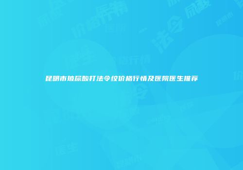 昆明市玻尿酸打法令纹价格行情及医院医生推荐