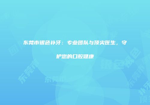 东莞市银色补牙：专业团队与顶尖医生，守护您的口腔健康