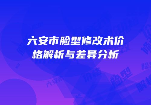 六安市脸型修改术价格解析与差异分析