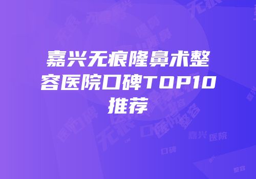 嘉兴无痕隆鼻术整容医院口碑TOP10推荐