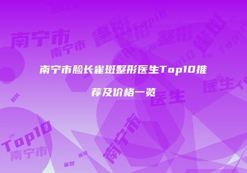 南宁市脸长雀斑整形医生Top10推荐及价格一览