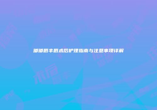 嘟嘟唇丰唇术后护理指南与注意事项详解