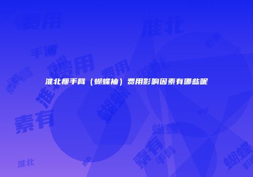 淮北瘦手臂（蝴蝶袖）费用影响因素有哪些呢