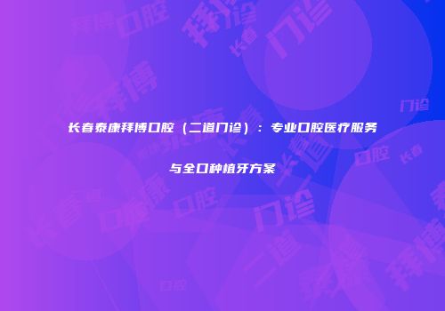 长春泰康拜博口腔（二道门诊）：专业口腔医疗服务与全口种植牙方案