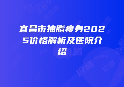 宜昌市抽脂瘦身2025价格解析及医院介绍