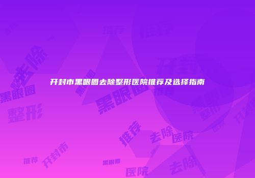 开封市黑眼圈去除整形医院推荐及选择指南