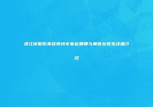 湛江市整形美容领域专家赵娜娜与黄世友医生详细介绍