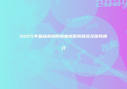 2025年盐城市隐形除皱术医院排名及医院简介
