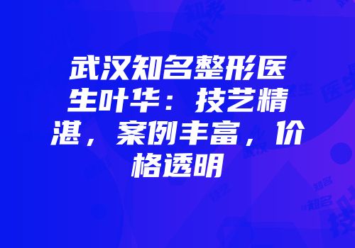 武汉知名整形医生叶华：技艺精湛，案例丰富，价格透明