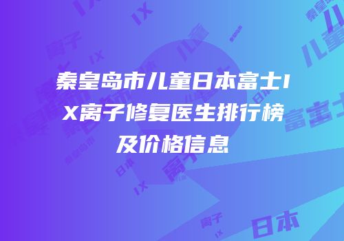 秦皇岛市儿童日本富士IX离子修复医生排行榜及价格信息