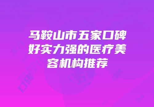 马鞍山市五家口碑好实力强的医疗美容机构推荐