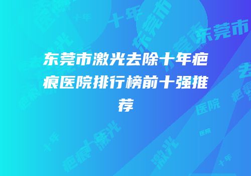东莞市激光去除十年疤痕医院排行榜前十强推荐