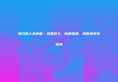 海口美人尖种植：效果持久，恢复迅速，美丽蜕变新选择