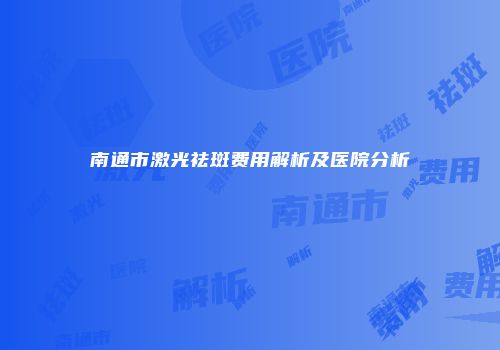南通市激光祛斑费用解析及医院分析