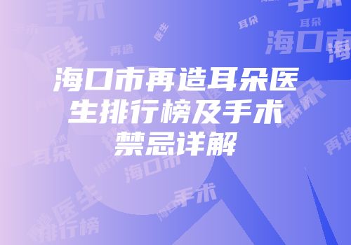 海口市再造耳朵医生排行榜及手术禁忌详解