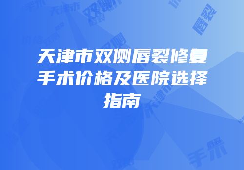 天津市双侧唇裂修复手术价格及医院选择指南
