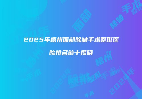 2025年梧州面部除皱手术整形医院排名前十揭晓