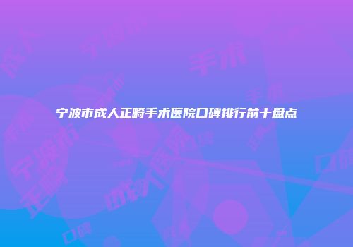 宁波市成人正畸手术医院口碑排行前十盘点