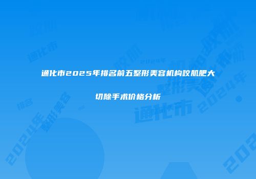 通化市2025年排名前五整形美容机构咬肌肥大切除手术价格分析