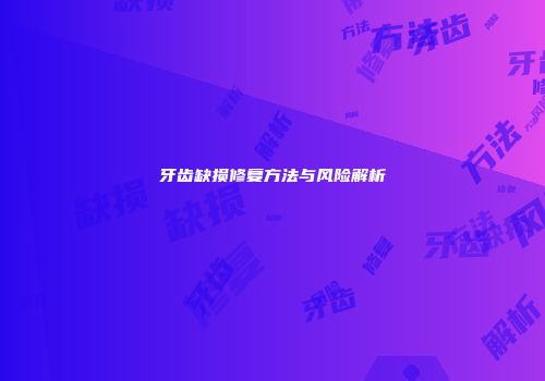 牙齿缺损修复方法与风险解析
