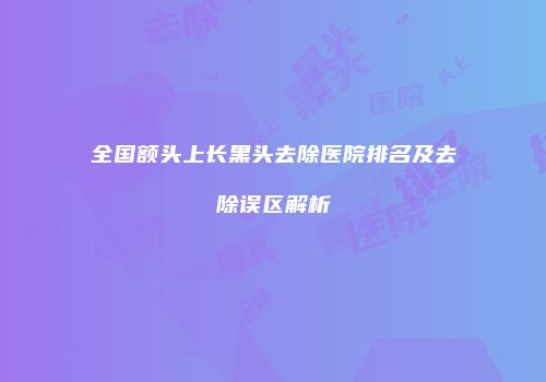 全国额头上长黑头去除医院排名及去除误区解析