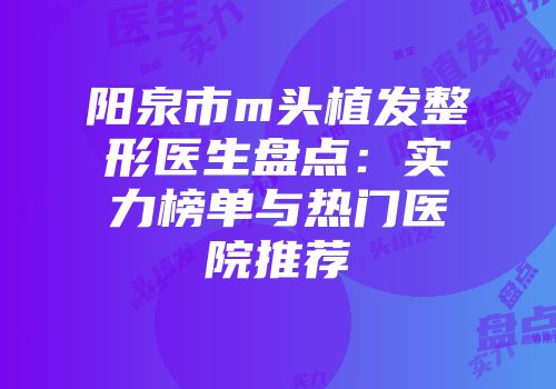 阳泉市m头植发整形医生盘点：实力榜单与热门医院推荐