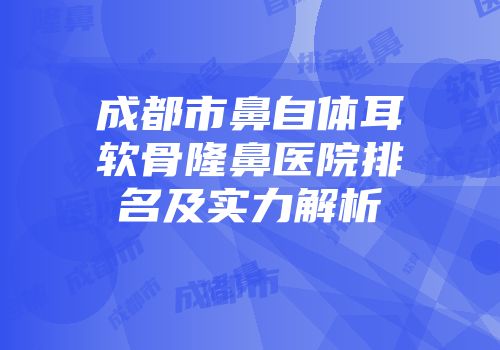 成都市鼻自体耳软骨隆鼻医院排名及实力解析